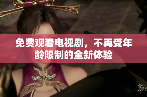 免费观看电视剧，不再受年龄限制的全新体验