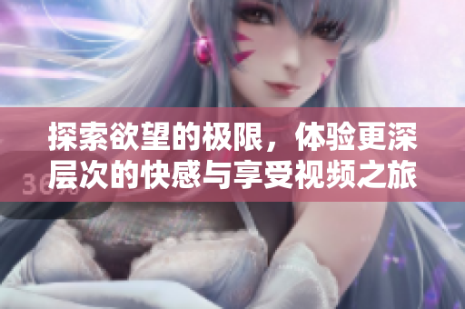 探索欲望的极限，体验更深层次的快感与享受视频之旅