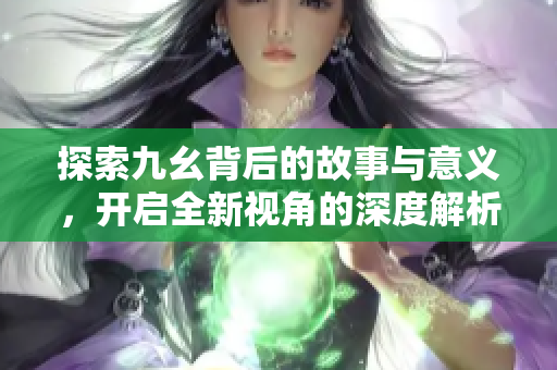 探索九幺背后的故事与意义，开启全新视角的深度解析