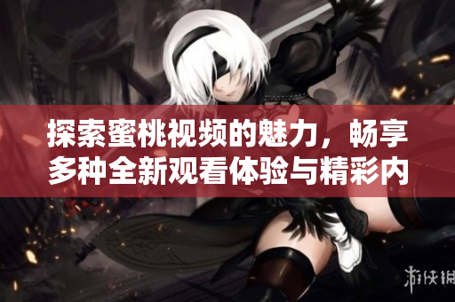 探索蜜桃视频的魅力，畅享多种全新观看体验与精彩内容