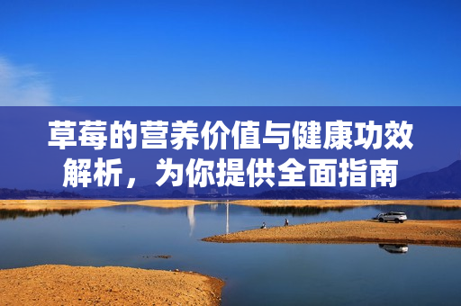 草莓的营养价值与健康功效解析，为你提供全面指南