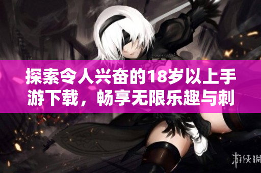 探索令人兴奋的18岁以上手游下载，畅享无限乐趣与刺激体验