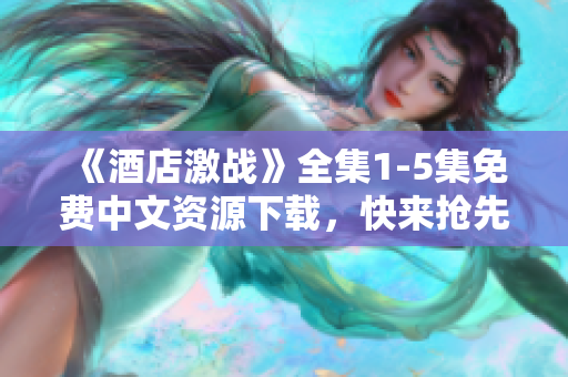 《酒店激战》全集1-5集免费中文资源下载，快来抢先观看吧！