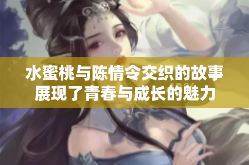 水蜜桃与陈情令交织的故事展现了青春与成长的魅力