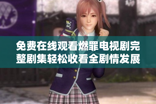 免费在线观看燃罪电视剧完整剧集轻松收看全剧情发展