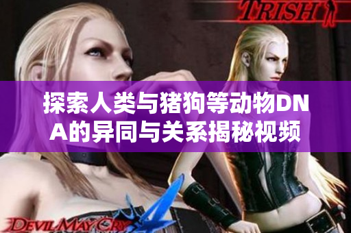探索人类与猪狗等动物DNA的异同与关系揭秘视频