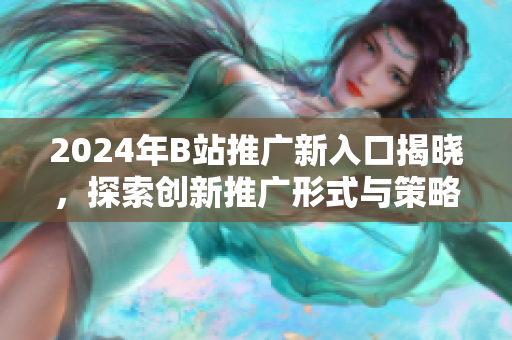 2024年B站推广新入口揭晓，探索创新推广形式与策略