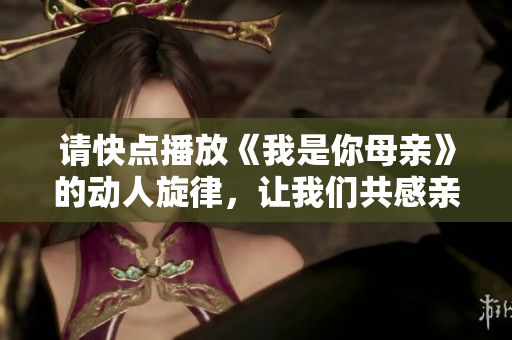 请快点播放《我是你母亲》的动人旋律，让我们共感亲情之美