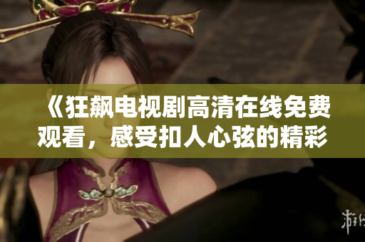 《狂飙电视剧高清在线免费观看，感受扣人心弦的精彩剧情》