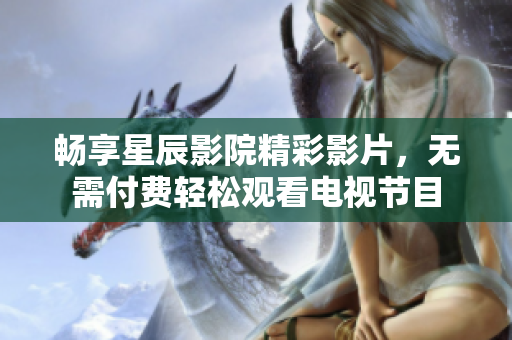 畅享星辰影院精彩影片，无需付费轻松观看电视节目