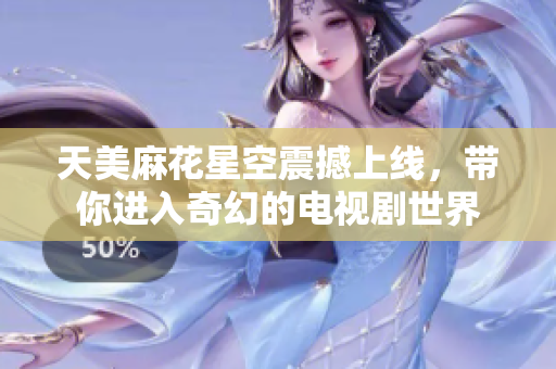 天美麻花星空震撼上线，带你进入奇幻的电视剧世界
