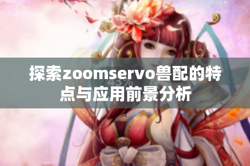 探索zoomservo兽配的特点与应用前景分析