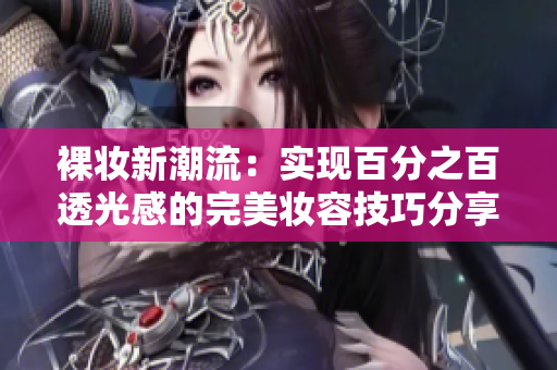 裸妆新潮流：实现百分之百透光感的完美妆容技巧分享