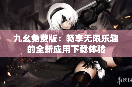 九幺免费版：畅享无限乐趣的全新应用下载体验