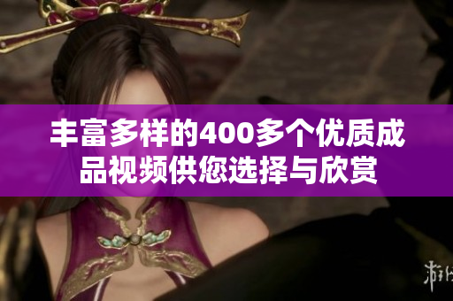 丰富多样的400多个优质成品视频供您选择与欣赏