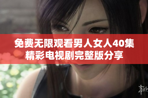 免费无限观看男人女人40集精彩电视剧完整版分享