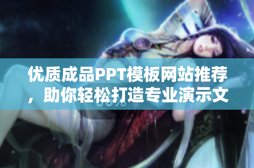 优质成品PPT模板网站推荐，助你轻松打造专业演示文稿