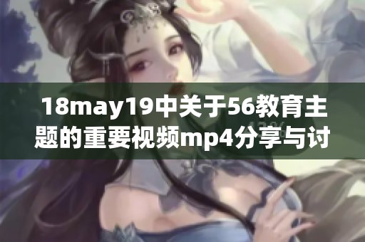 18may19中关于56教育主题的重要视频mp4分享与讨论