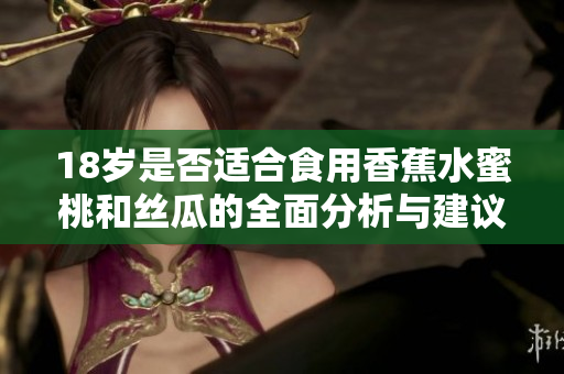 18岁是否适合食用香蕉水蜜桃和丝瓜的全面分析与建议