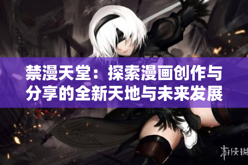禁漫天堂：探索漫画创作与分享的全新天地与未来发展