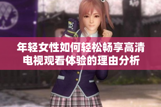 年轻女性如何轻松畅享高清电视观看体验的理由分析