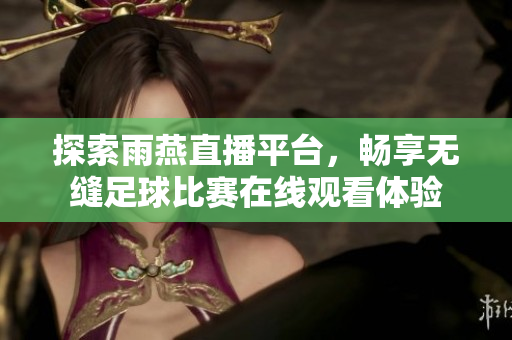 探索雨燕直播平台，畅享无缝足球比赛在线观看体验