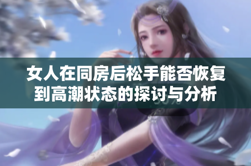 女人在同房后松手能否恢复到高潮状态的探讨与分析