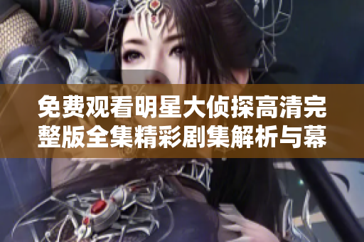 免费观看明星大侦探高清完整版全集精彩剧集解析与幕后揭秘