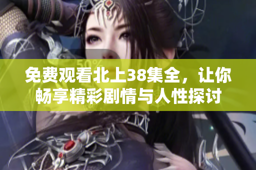免费观看北上38集全，让你畅享精彩剧情与人性探讨