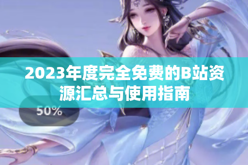 2023年度完全免费的B站资源汇总与使用指南