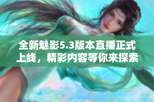 全新魅影5.3版本直播正式上线，精彩内容等你来探索