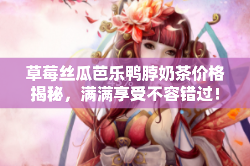 草莓丝瓜芭乐鸭脖奶茶价格揭秘，满满享受不容错过！