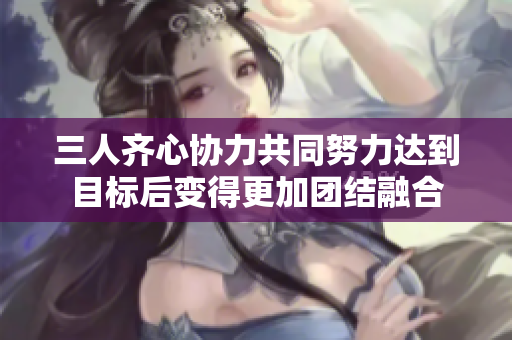 三人齐心协力共同努力达到目标后变得更加团结融合