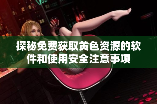 探秘免费获取黄色资源的软件和使用安全注意事项