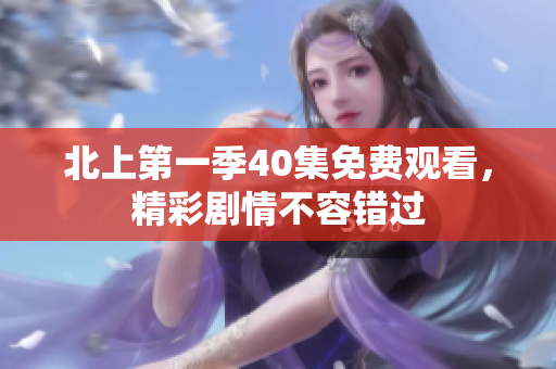 北上第一季40集免费观看，精彩剧情不容错过