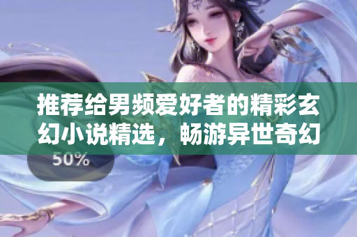 推荐给男频爱好者的精彩玄幻小说精选，畅游异世奇幻旅程