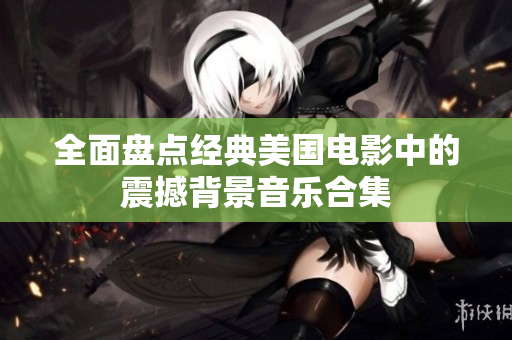 全面盘点经典美国电影中的震撼背景音乐合集