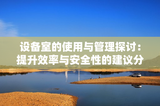 设备室的使用与管理探讨：提升效率与安全性的建议分析