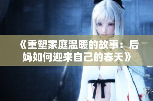 《重塑家庭温暖的故事：后妈如何迎来自己的春天》