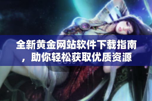 全新黄金网站软件下载指南，助你轻松获取优质资源