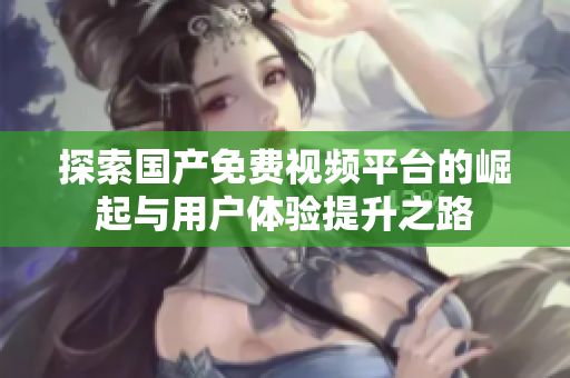 探索国产免费视频平台的崛起与用户体验提升之路
