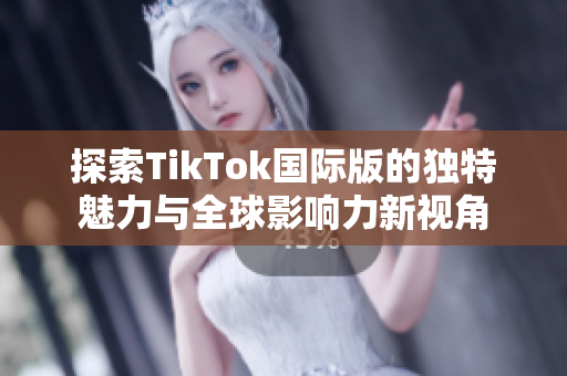 探索TikTok国际版的独特魅力与全球影响力新视角