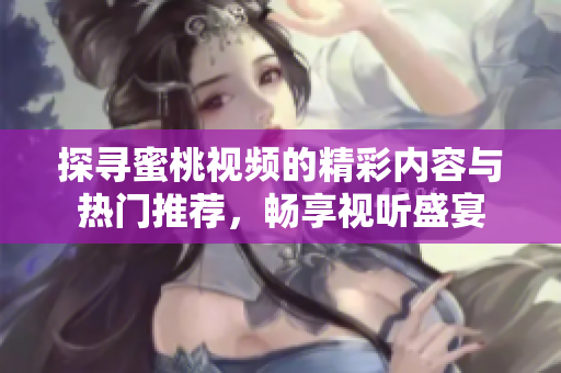 探寻蜜桃视频的精彩内容与热门推荐，畅享视听盛宴