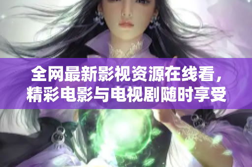 全网最新影视资源在线看，精彩电影与电视剧随时享受