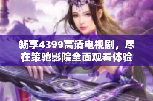 畅享4399高清电视剧，尽在策驰影院全面观看体验