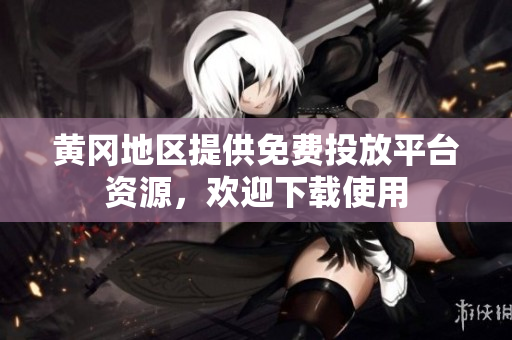 黄冈地区提供免费投放平台资源，欢迎下载使用