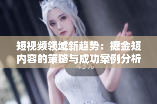 短视频领域新趋势：掘金短内容的策略与成功案例分析