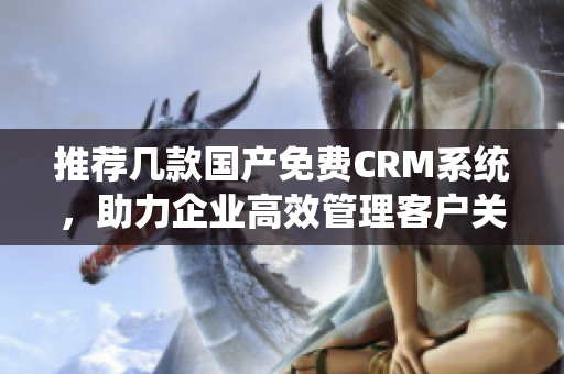 推荐几款国产免费CRM系统，助力企业高效管理客户关系