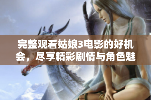 完整观看姑娘3电影的好机会，尽享精彩剧情与角色魅力