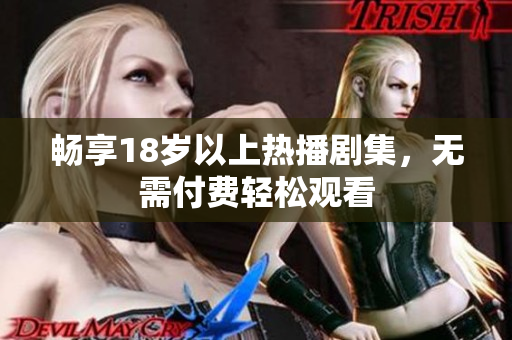 畅享18岁以上热播剧集，无需付费轻松观看